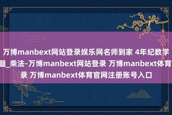 万博manbext网站登录娱乐网名师到家 4年纪数学视频课_mp_期骗题_乘法-万博manbext网站登录 万博manbext体育官网注册账号入口