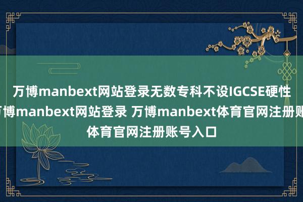 万博manbext网站登录无数专科不设IGCSE硬性程序-万博manbext网站登录 万博manbext体育官网注册账号入口