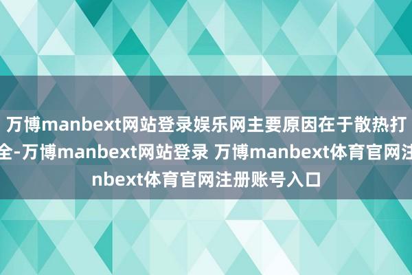 万博manbext网站登录娱乐网主要原因在于散热打算和电板安全-万博manbext网站登录 万博manbext体育官网注册账号入口