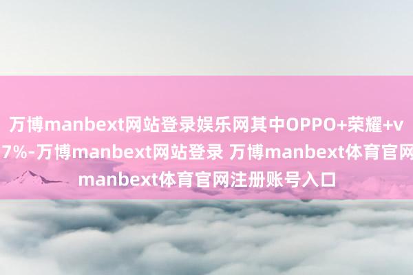 万博manbext网站登录娱乐网其中OPPO+荣耀+vivo占比达到77%-万博manbext网站登录 万博manbext体育官网注册账号入口