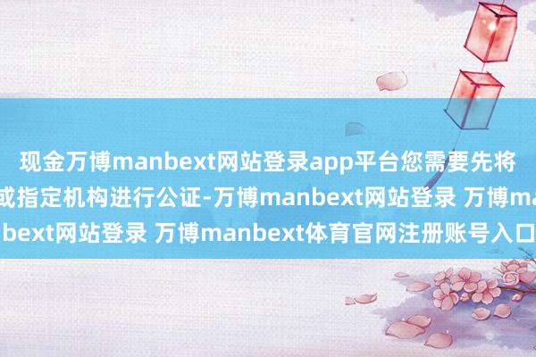 现金万博manbext网站登录app平台您需要先将配置证送到当地公证处或指定机构进行公证-万博manbext网站登录 万博manbext体育官网注册账号入口