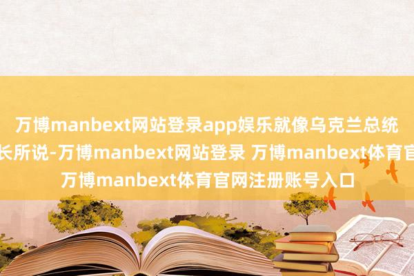 万博manbext网站登录app娱乐就像乌克兰总统泽连斯基的幕僚长所说-万博manbext网站登录 万博manbext体育官网注册账号入口