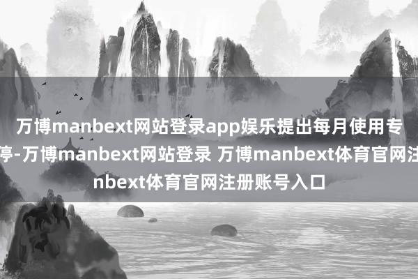 万博manbext网站登录app娱乐提出每月使用专科顾问剂调停-万博manbext网站登录 万博manbext体育官网注册账号入口
