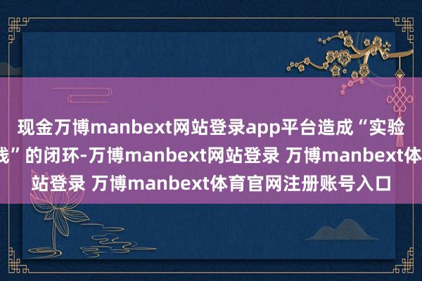 现金万博manbext网站登录app平台造成“实验室—中试基地—坐褥线”的闭环-万博manbext网站登录 万博manbext体育官网注册账号入口