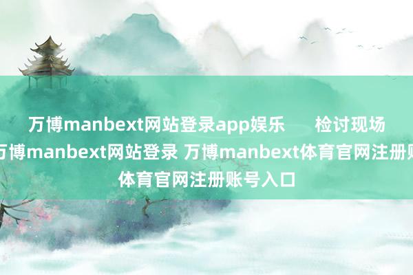 万博manbext网站登录app娱乐 检讨现场 同期-万博manbext网站登录 万博manbext体育官网注册账号入口