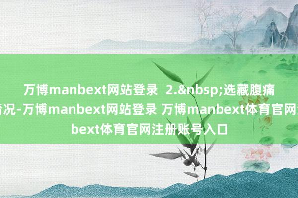 万博manbext网站登录  2.&nbsp;选藏腹痛及阴谈流血情况-万博manbext网站登录 万博manbext体育官网注册账号入口