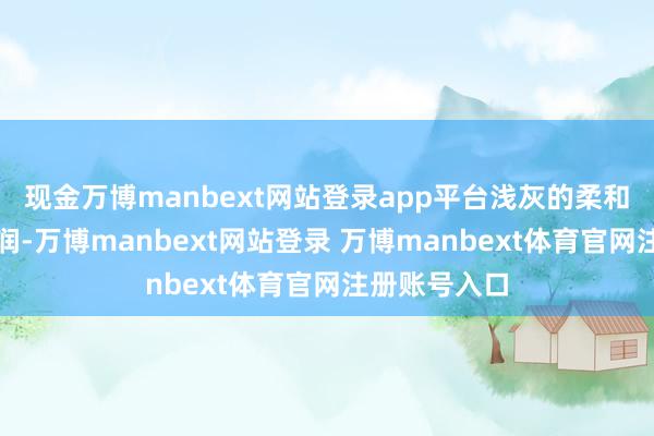 现金万博manbext网站登录app平台浅灰的柔和中庸木色温润-万博manbext网站登录 万博manbext体育官网注册账号入口
