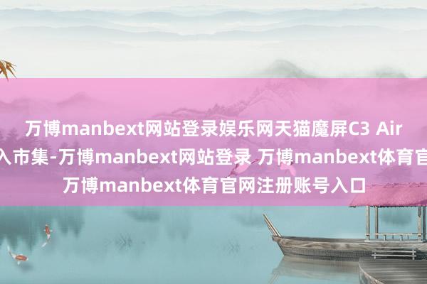 万博manbext网站登录娱乐网天猫魔屏C3 Air以777元价厮杀入市集-万博manbext网站登录 万博manbext体育官网注册账号入口