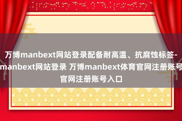 万博manbext网站登录配备耐高温、抗腐蚀标签-万博manbext网站登录 万博manbext体育官网注册账号入口