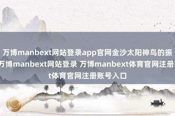 万博manbext网站登录app官网金沙太阳神鸟的振翅翱翔-万博manbext网站登录 万博manbext体育官网注册账号入口