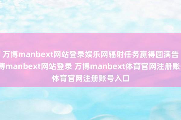 万博manbext网站登录娱乐网辐射任务赢得圆满告捷-万博manbext网站登录 万博manbext体育官网注册账号入口