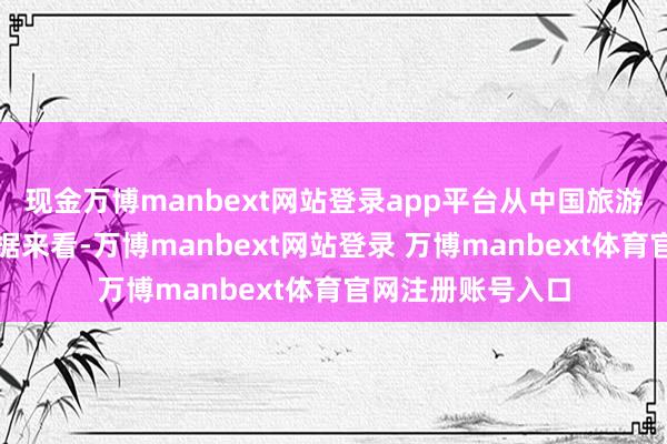 现金万博manbext网站登录app平台从中国旅游盘问院监测的数据来看-万博manbext网站登录 万博manbext体育官网注册账号入口
