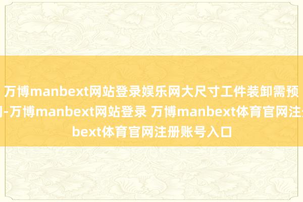 万博manbext网站登录娱乐网大尺寸工件装卸需预留饱胀空间-万博manbext网站登录 万博manbext体育官网注册账号入口