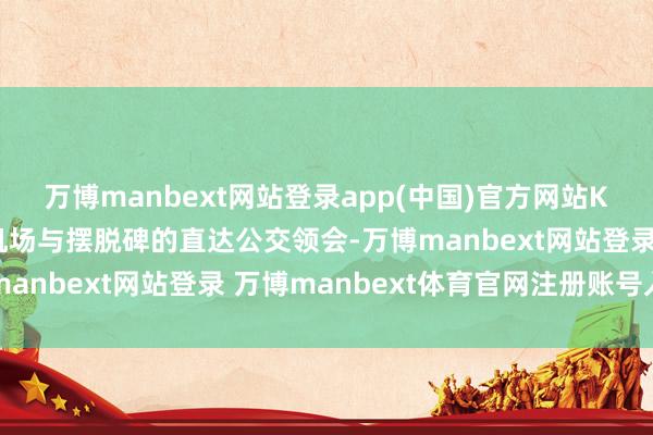 万博manbext网站登录app(中国)官方网站K01线是承接江北国外机场与摆脱碑的直达公交领会-万博manbext网站登录 万博manbext体育官网注册账号入口