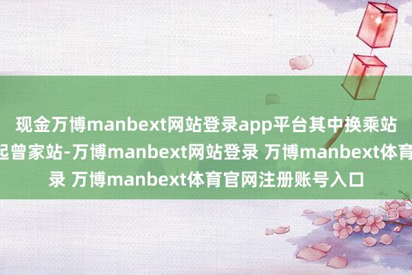 现金万博manbext网站登录app平台其中换乘站8座；二期工程西起曾家站-万博manbext网站登录 万博manbext体育官网注册账号入口