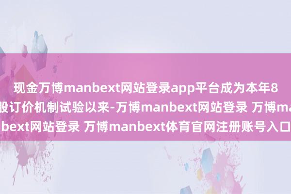 现金万博manbext网站登录app平台成为本年8月港交所经鼎新后的新股订价机制试验以来-万博manbext网站登录 万博manbext体育官网注册账号入口