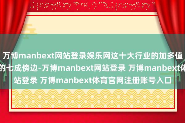 万博manbext网站登录娱乐网这十大行业的加多值整个占限制以上工业的七成傍边-万博manbext网站登录 万博manbext体育官网注册账号入口