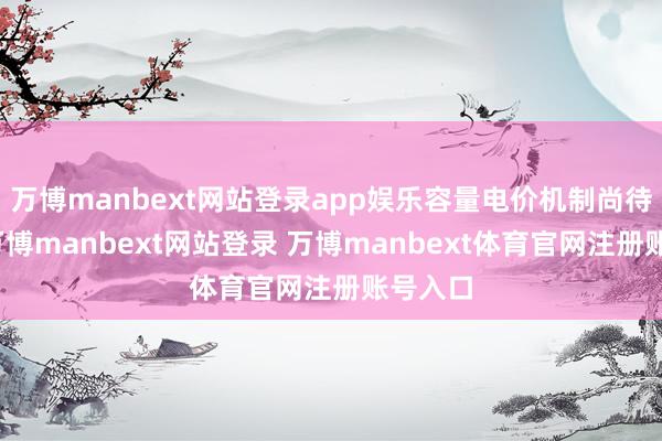 万博manbext网站登录app娱乐容量电价机制尚待完善-万博manbext网站登录 万博manbext体育官网注册账号入口