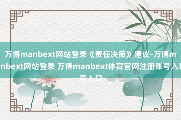 万博manbext网站登录　　《责任决策》建议-万博manbext网站登录 万博manbext体育官网注册账号入口