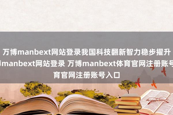 万博manbext网站登录我国科技翻新智力稳步擢升-万博manbext网站登录 万博manbext体育官网注册账号入口