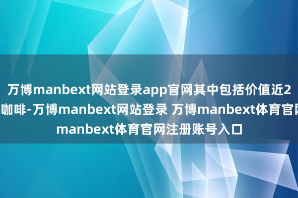 万博manbext网站登录app官网其中包括价值近20亿好意思元的咖啡-万博manbext网站登录 万博manbext体育官网注册账号入口