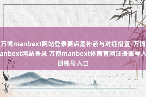 万博manbext网站登录要点是补液与对症措置-万博manbext网站登录 万博manbext体育官网注册账号入口