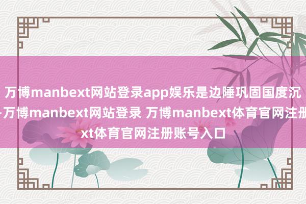 万博manbext网站登录app娱乐是边陲巩固国度沉稳之必须-万博manbext网站登录 万博manbext体育官网注册账号入口