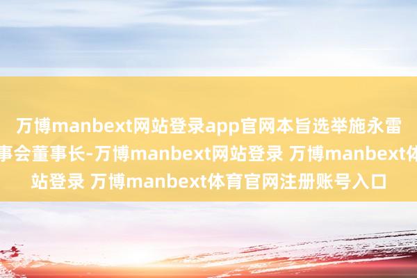 万博manbext网站登录app官网本旨选举施永雷先生为公司第六届董事会董事长-万博manbext网站登录 万博manbext体育官网注册账号入口