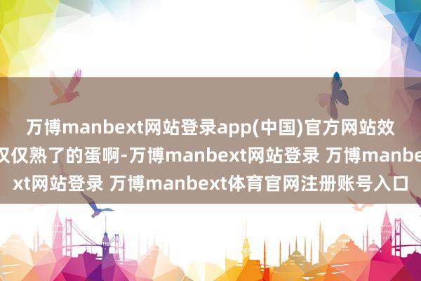 万博manbext网站登录app(中国)官方网站效果吃起来直摇头：“就仅仅熟了的蛋啊-万博manbext网站登录 万博manbext体育官网注册账号入口