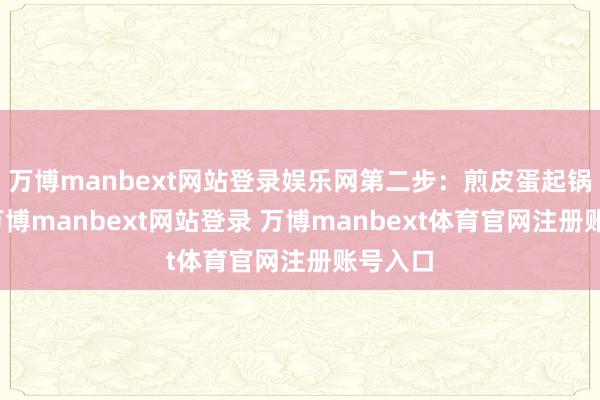 万博manbext网站登录娱乐网第二步：煎皮蛋起锅烧油-万博manbext网站登录 万博manbext体育官网注册账号入口
