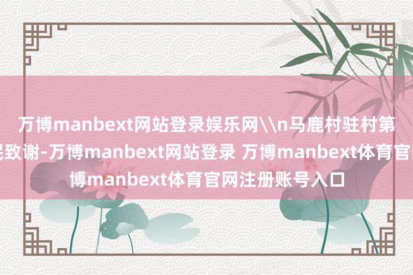 万博manbext网站登录娱乐网\n马鹿村驻村第一通告代表村民致谢-万博manbext网站登录 万博manbext体育官网注册账号入口