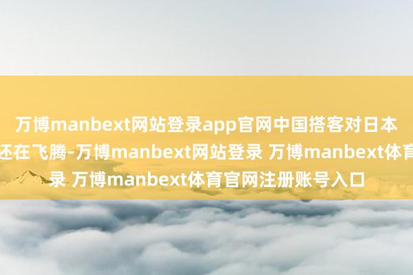 万博manbext网站登录app官网中国搭客对日本旅游行业的挫折度还在飞腾-万博manbext网站登录 万博manbext体育官网注册账号入口