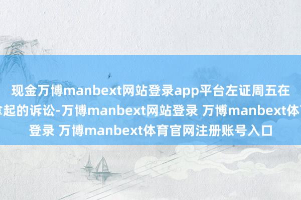 现金万博manbext网站登录app平台左证周五在华盛顿州联邦法院拿起的诉讼-万博manbext网站登录 万博manbext体育官网注册账号入口