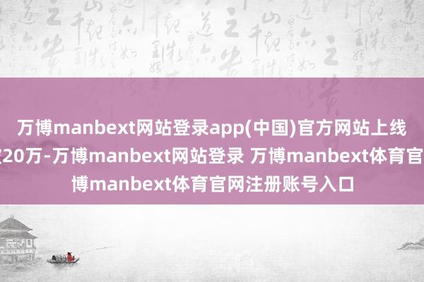 万博manbext网站登录app(中国)官方网站上线第一宇宙载量破20万-万博manbext网站登录 万博manbext体育官网注册账号入口