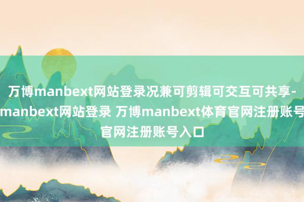 万博manbext网站登录况兼可剪辑可交互可共享-万博manbext网站登录 万博manbext体育官网注册账号入口