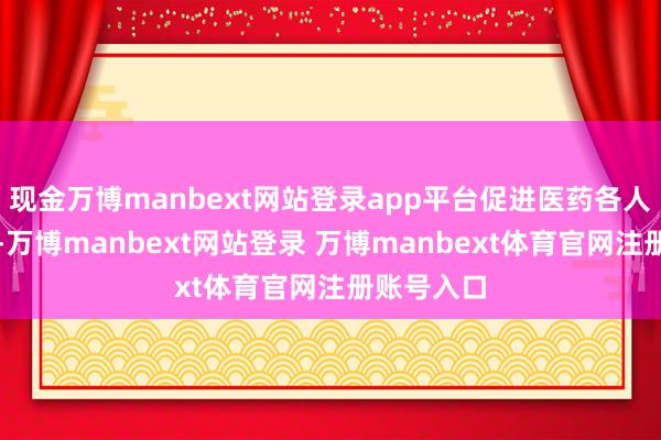 现金万博manbext网站登录app平台促进医药各人商场发展-万博manbext网站登录 万博manbext体育官网注册账号入口