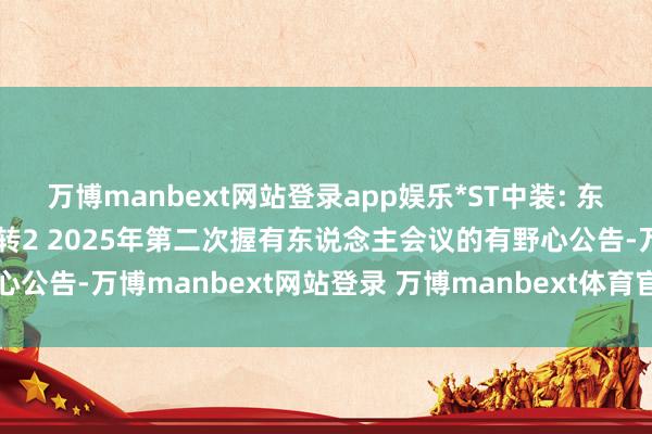 万博manbext网站登录app娱乐*ST中装: 东兴股份有限公司对于中装转2 2025年第二次握有东说念主会议的有野心公告-万博manbext网站登录 万博manbext体育官网注册账号入口
