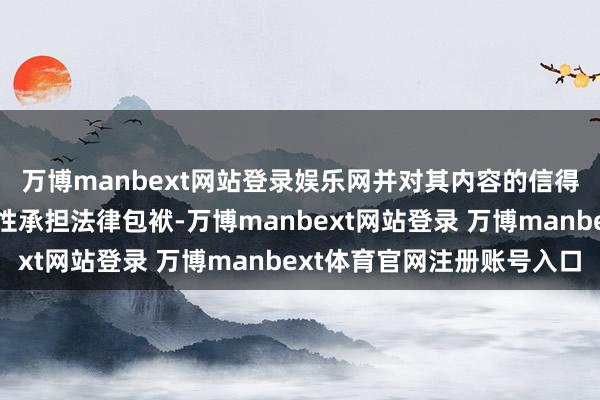 万博manbext网站登录娱乐网并对其内容的信得过性、准确性和竣工性承担法律包袱-万博manbext网站登录 万博manbext体育官网注册账号入口