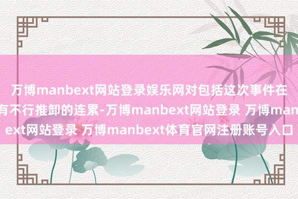 万博manbext网站登录娱乐网对包括这次事件在内的屡次安全危急负有不行推卸的连累-万博manbext网站登录 万博manbext体育官网注册账号入口