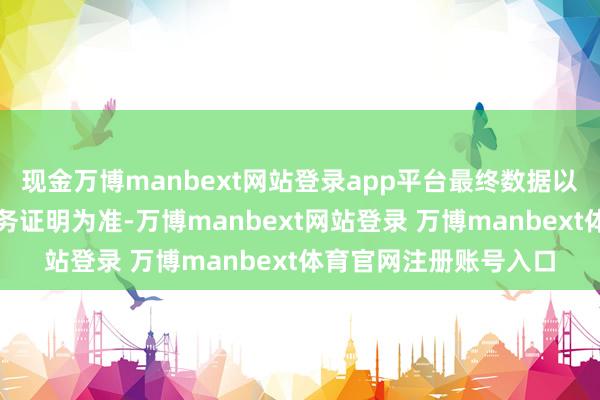 现金万博manbext网站登录app平台最终数据以公司年度经审计的财务证明为准-万博manbext网站登录 万博manbext体育官网注册账号入口