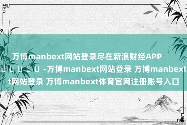 万博manbext网站登录尽在新浪财经APP            													-万博manbext网站登录 万博manbext体育官网注册账号入口
