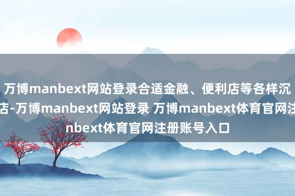 万博manbext网站登录合适金融、便利店等各样沉稳指标型门店-万博manbext网站登录 万博manbext体育官网注册账号入口