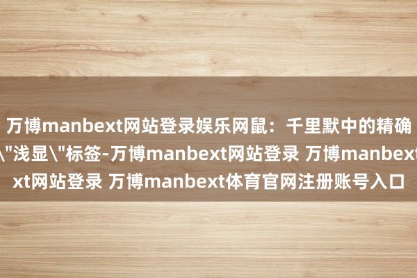 万博manbext网站登录娱乐网鼠：千里默中的精确捕手属鼠者常被贴上