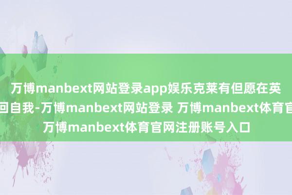 万博manbext网站登录app娱乐克莱有但愿在英豪队的体系中找回自我-万博manbext网站登录 万博manbext体育官网注册账号入口