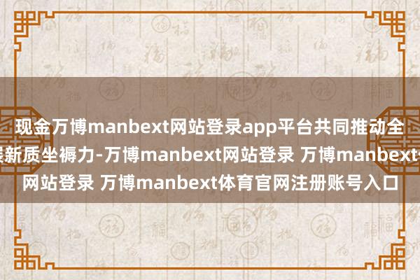 现金万博manbext网站登录app平台共同推动全市机器东谈主产业发展新质坐褥力-万博manbext网站登录 万博manbext体育官网注册账号入口