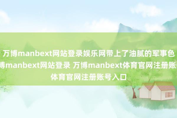 万博manbext网站登录娱乐网带上了油腻的军事色调-万博manbext网站登录 万博manbext体育官网注册账号入口