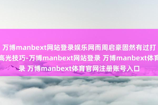 万博manbext网站登录娱乐网而周启豪固然有过打败樊振东和马龙的高光技巧-万博manbext网站登录 万博manbext体育官网注册账号入口