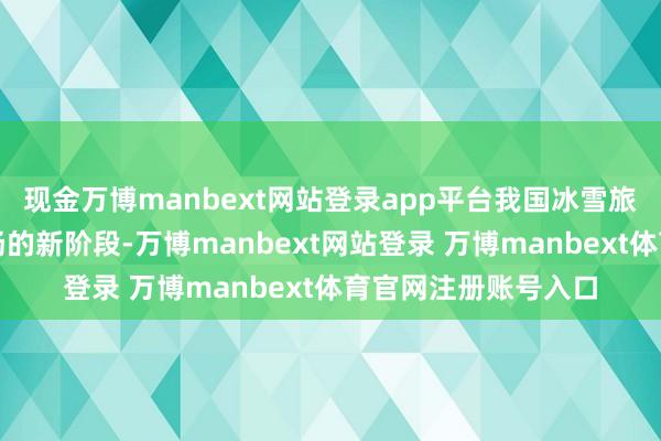 现金万博manbext网站登录app平台我国冰雪旅游正干涉合手续昂扬的新阶段-万博manbext网站登录 万博manbext体育官网注册账号入口