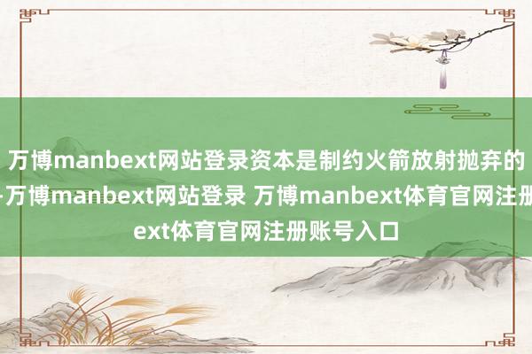 万博manbext网站登录资本是制约火箭放射抛弃的中枢身分-万博manbext网站登录 万博manbext体育官网注册账号入口